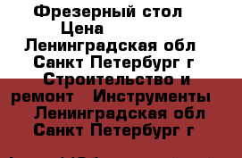 Фрезерный стол  › Цена ­ 39 860 - Ленинградская обл., Санкт-Петербург г. Строительство и ремонт » Инструменты   . Ленинградская обл.,Санкт-Петербург г.